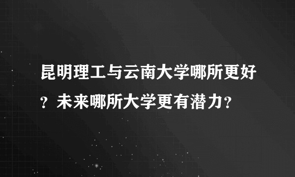 昆明理工与云南大学哪所更好？未来哪所大学更有潜力？