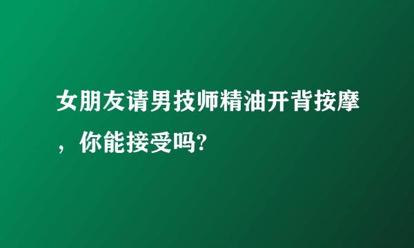 女朋友请男技师精油开背按摩，你能接受吗?