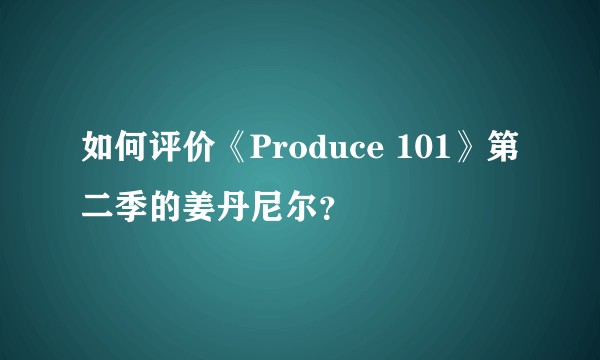 如何评价《Produce 101》第二季的姜丹尼尔？