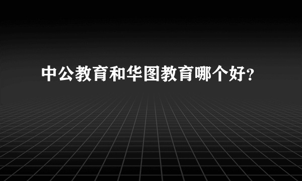 中公教育和华图教育哪个好？