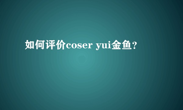 如何评价coser yui金鱼？