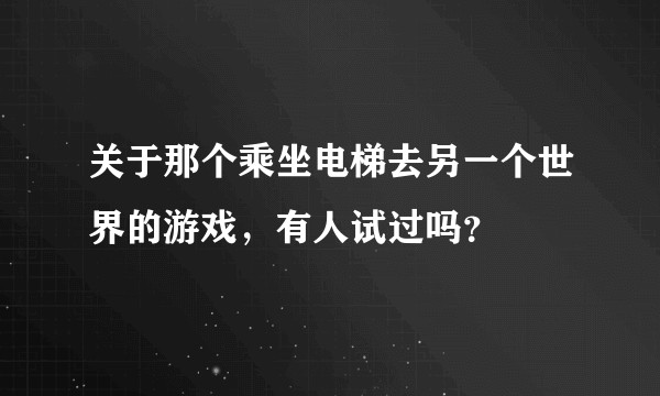 关于那个乘坐电梯去另一个世界的游戏，有人试过吗？