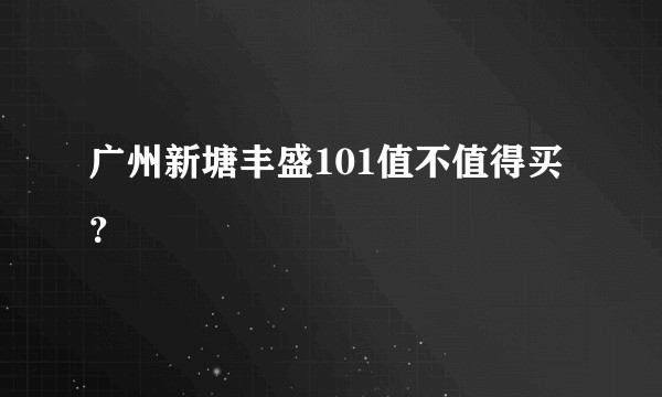 广州新塘丰盛101值不值得买？