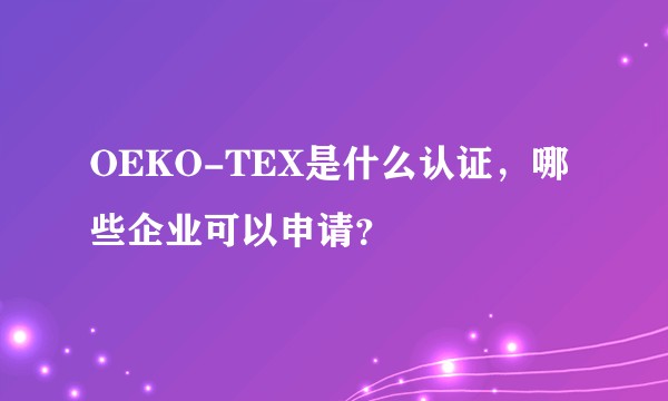 OEKO-TEX是什么认证，哪些企业可以申请？