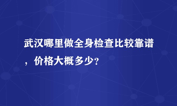 武汉哪里做全身检查比较靠谱，价格大概多少？