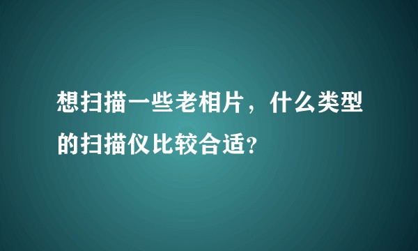 想扫描一些老相片，什么类型的扫描仪比较合适？