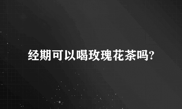 经期可以喝玫瑰花茶吗?
