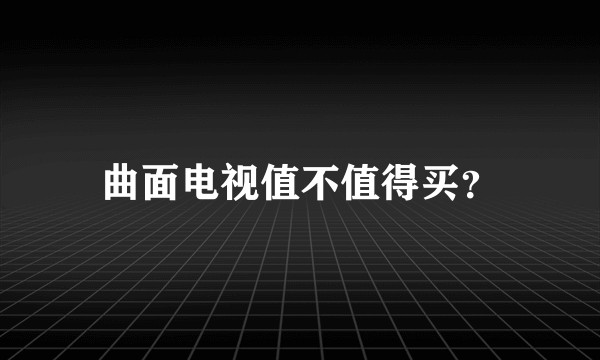 曲面电视值不值得买？