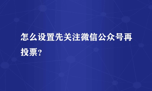 怎么设置先关注微信公众号再投票？