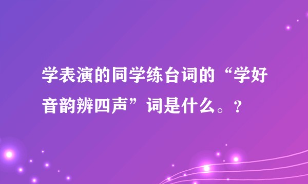 学表演的同学练台词的“学好音韵辨四声”词是什么。？