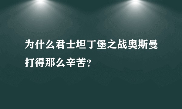 为什么君士坦丁堡之战奥斯曼打得那么辛苦？