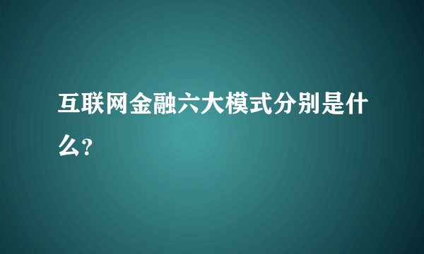 互联网金融六大模式分别是什么？