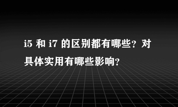 i5 和 i7 的区别都有哪些？对具体实用有哪些影响？
