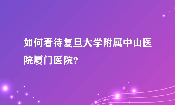 如何看待复旦大学附属中山医院厦门医院？