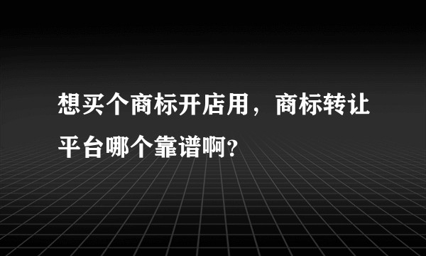 想买个商标开店用，商标转让平台哪个靠谱啊？