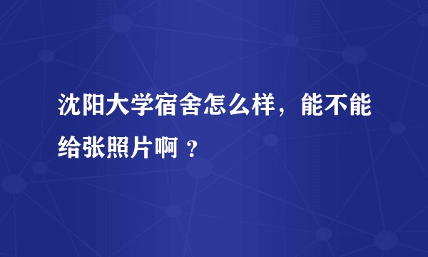 沈阳大学宿舍怎么样，能不能给张照片啊 ？