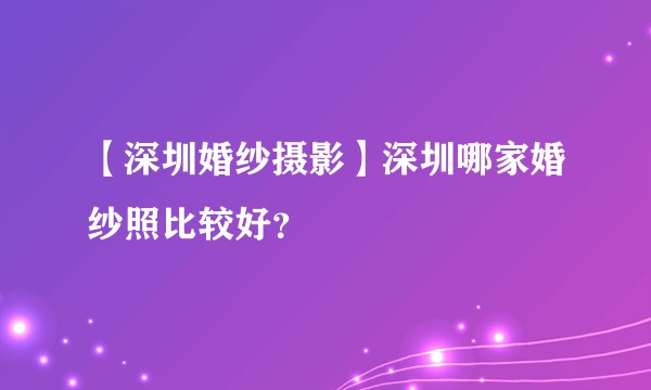 【深圳婚纱摄影】深圳哪家婚纱照比较好？