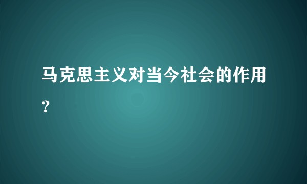 马克思主义对当今社会的作用？