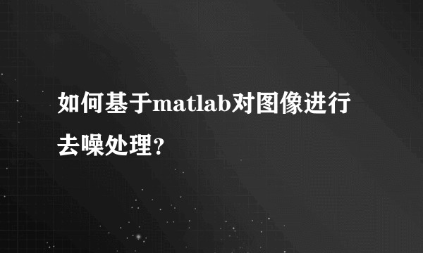 如何基于matlab对图像进行去噪处理？
