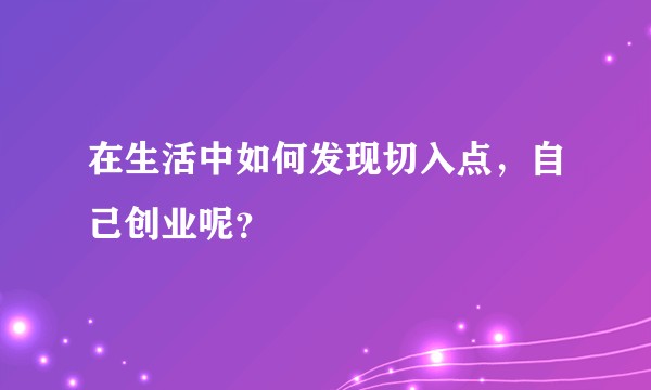 在生活中如何发现切入点，自己创业呢？