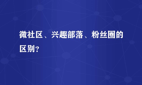 微社区、兴趣部落、粉丝圈的区别？