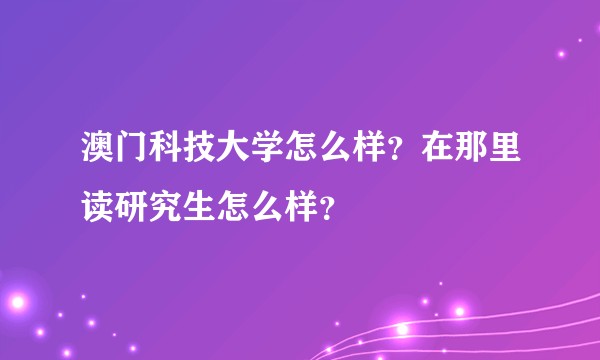 澳门科技大学怎么样？在那里读研究生怎么样？