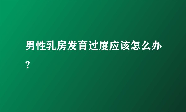 男性乳房发育过度应该怎么办？