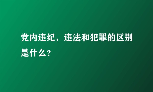 党内违纪，违法和犯罪的区别是什么？