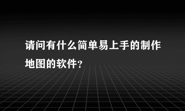 请问有什么简单易上手的制作地图的软件？