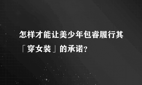 怎样才能让美少年包睿履行其「穿女装」的承诺？