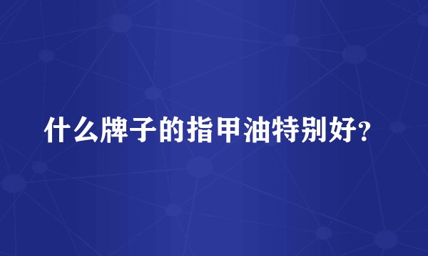 什么牌子的指甲油特别好？