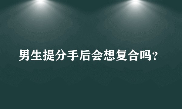 男生提分手后会想复合吗？