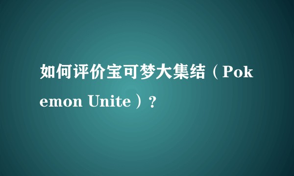 如何评价宝可梦大集结（Pokemon Unite）？