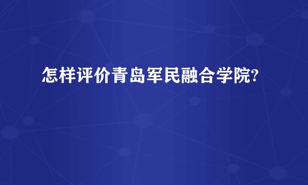 怎样评价青岛军民融合学院?
