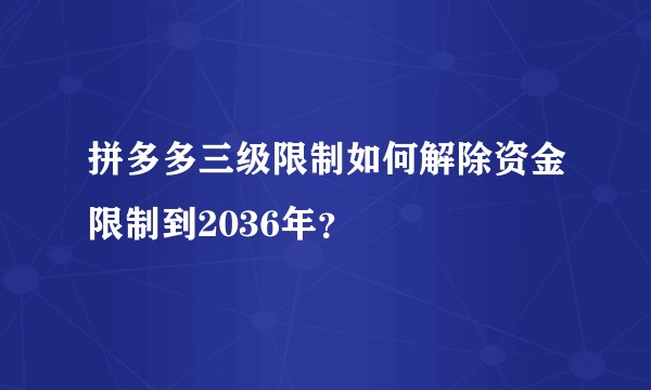 拼多多三级限制如何解除资金限制到2036年？