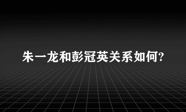 朱一龙和彭冠英关系如何?