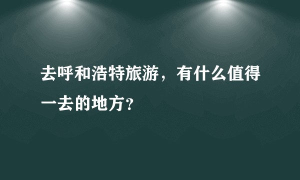 去呼和浩特旅游，有什么值得一去的地方？