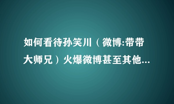 如何看待孙笑川（微博:带带大师兄）火爆微博甚至其他互联网平台？孙笑川是否已经超越李干？