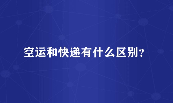 空运和快递有什么区别？