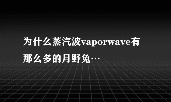 为什么蒸汽波vaporwave有那么多的月野兔…