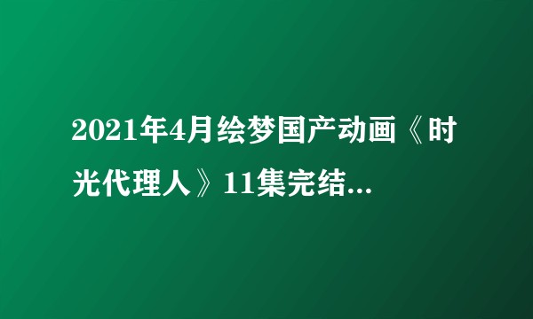 2021年4月绘梦国产动画《时光代理人》11集完结撒花，如何评价这部作品？