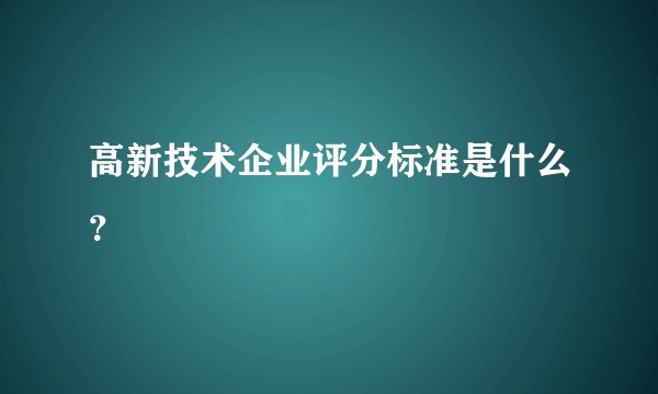 高新技术企业评分标准是什么？