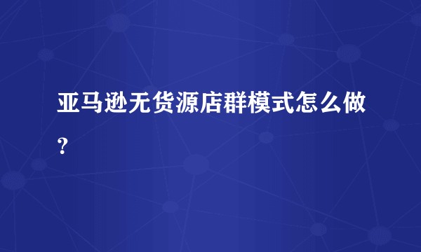亚马逊无货源店群模式怎么做？