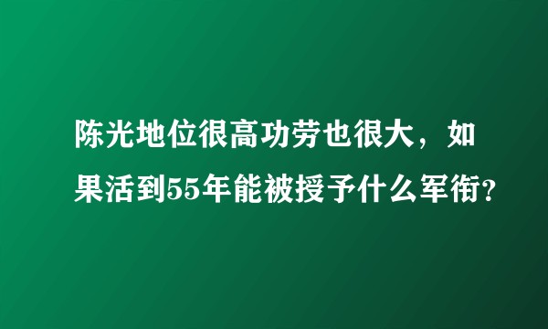 陈光地位很高功劳也很大，如果活到55年能被授予什么军衔？