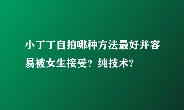 小丁丁自拍哪种方法最好并容易被女生接受？纯技术?
