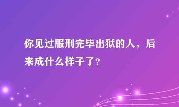 你见过服刑完毕出狱的人，后来成什么样子了？