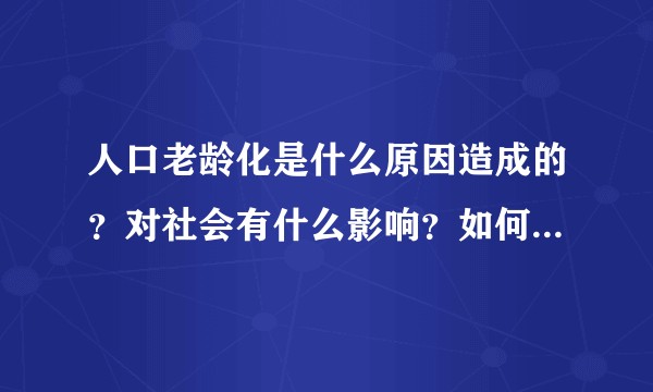 人口老龄化是什么原因造成的？对社会有什么影响？如何减缓人口老龄化的影响？