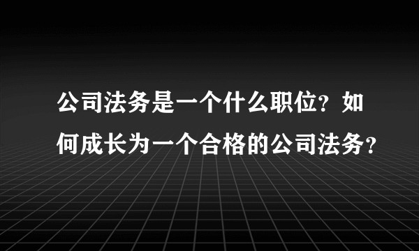 公司法务是一个什么职位？如何成长为一个合格的公司法务？