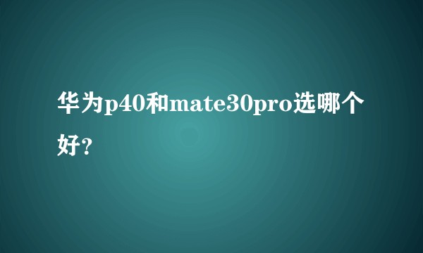 华为p40和mate30pro选哪个好？
