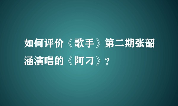 如何评价《歌手》第二期张韶涵演唱的《阿刁》？